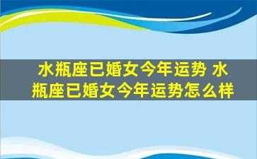 水瓶座已婚女今年运势 水瓶座已婚女今年运势怎么样